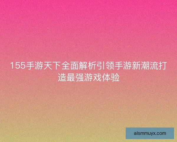155手游天下全面解析引领手游新潮流打造最强游戏体验