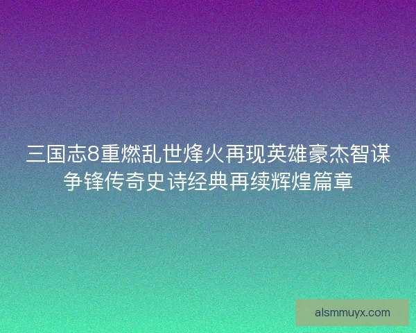三国志8重燃乱世烽火再现英雄豪杰智谋争锋传奇史诗经典再续辉煌篇章