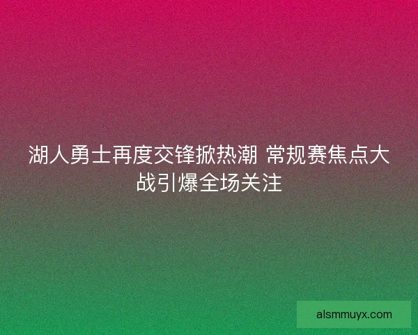 湖人勇士再度交锋掀热潮 常规赛焦点大战引爆全场关注