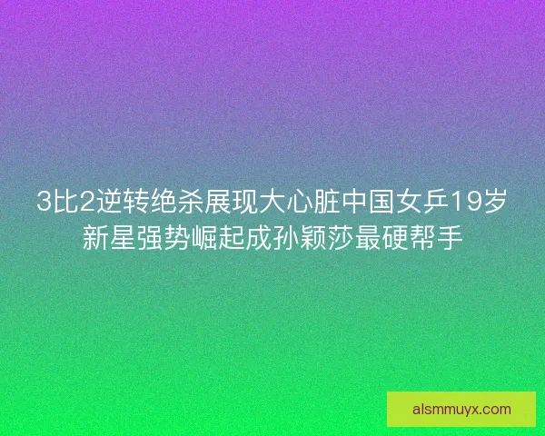 3比2逆转绝杀展现大心脏中国女乒19岁新星强势崛起成孙颖莎最硬帮手