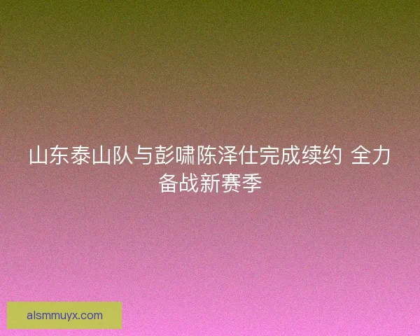 山东泰山队与彭啸陈泽仕完成续约 全力备战新赛季
